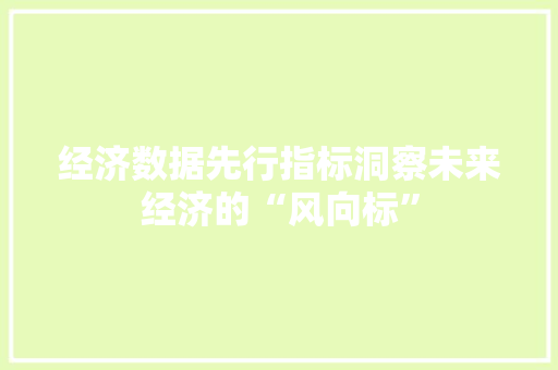 经济数据先行指标洞察未来经济的“风向标” 经济数据先行指标洞察未来经济的“风向标”