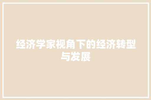 经济学家视角下的经济转型与发展 经济学家视角下的经济转型与发展