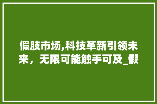 假肢市场,科技革新引领未来,无限可能触手可及_假肢市场趋势 假肢市场,科技革新引领未来,无限可能触手可及_假肢市场趋势