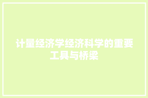 计量经济学经济科学的重要工具与桥梁 计量经济学经济科学的重要工具与桥梁