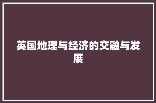 英国地理与经济的交融与发展 英国地理与经济的交融与发展