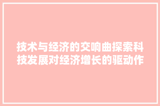 技术与经济的交响曲探索科技发展对经济增长的驱动作用 技术与经济的交响曲探索科技发展对经济增长的驱动作用