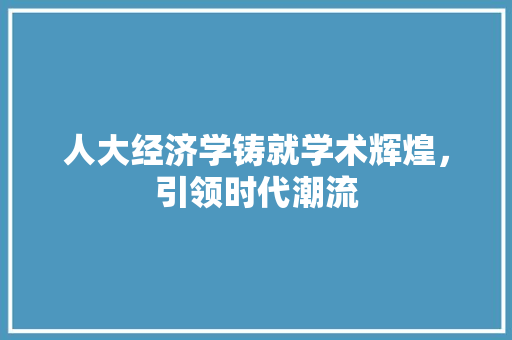 人大经济学铸就学术辉煌,引领时代潮流 人大经济学铸就学术辉煌,引领时代潮流