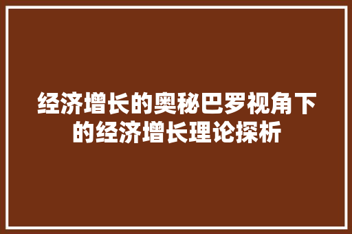 经济增长的奥秘巴罗视角下的经济增长理论探析 经济增长的奥秘巴罗视角下的经济增长理论探析