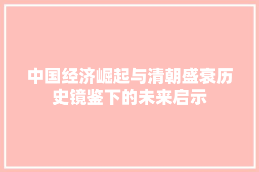 中国经济崛起与清朝盛衰历史镜鉴下的未来启示 中国经济崛起与清朝盛衰历史镜鉴下的未来启示
