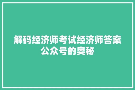 解码经济师考试经济师答案公众号的奥秘 解码经济师考试经济师答案公众号的奥秘