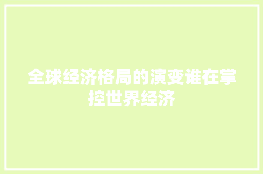 全球经济格局的演变谁在掌控世界经济 全球经济格局的演变谁在掌控世界经济