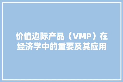 价值边际产品(VMP)在经济学中的重要及其应用 价值边际产品(VMP)在经济学中的重要及其应用