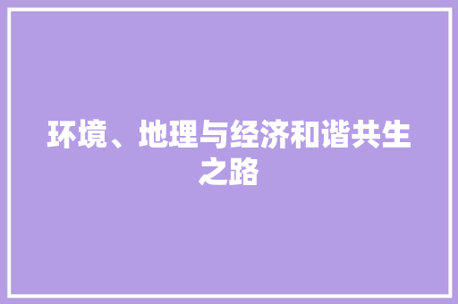 环境、地理与经济和谐共生之路 环境、地理与经济和谐共生之路