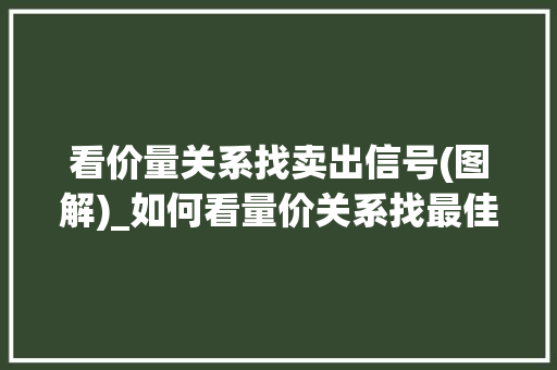 看价量关系找卖出信号(图解)_如何看量价关系找最佳买入点 看价量关系找卖出信号(图解)_如何看量价关系找最佳买入点