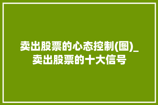卖出股票的心态控制(图)_卖出股票的十大信号 卖出股票的心态控制(图)_卖出股票的十大信号