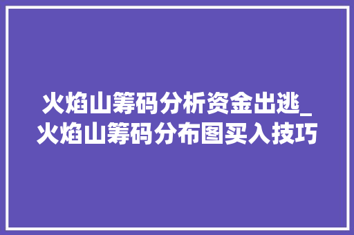 火焰山筹码分析资金出逃_火焰山筹码分布图买入技巧 火焰山筹码分析资金出逃_火焰山筹码分布图买入技巧