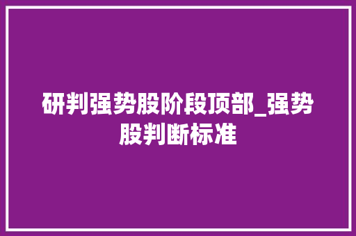 研判强势股阶段顶部_强势股判断标准 研判强势股阶段顶部_强势股判断标准