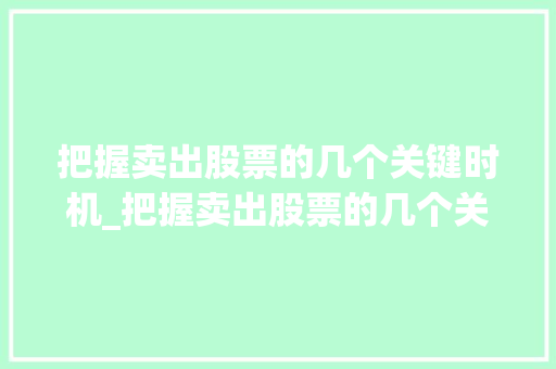 把握卖出股票的几个关键时机_把握卖出股票的几个关键时机是什么 把握卖出股票的几个关键时机_把握卖出股票的几个关键时机是什么