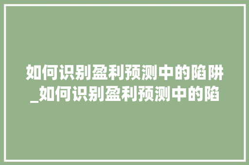 如何识别盈利预测中的陷阱_如何识别盈利预测中的陷阱呢 如何识别盈利预测中的陷阱_如何识别盈利预测中的陷阱呢