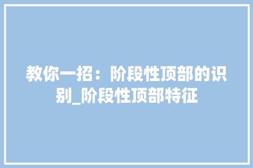教你一招:阶段性顶部的识别_阶段性顶部特征 教你一招:阶段性顶部的识别_阶段性顶部特征