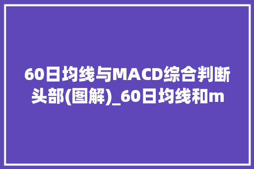 60日均线与MACD综合判断头部(图解)_60日均线和macd的秘密 60日均线与MACD综合判断头部(图解)_60日均线和macd的秘密