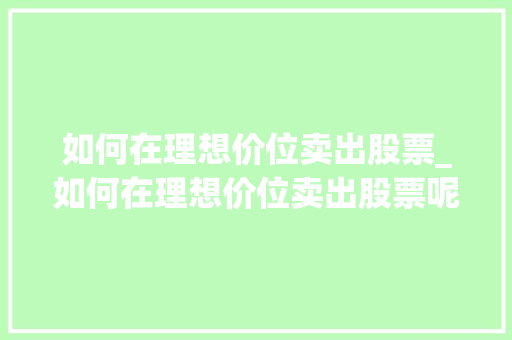 如何在理想价位卖出股票_如何在理想价位卖出股票呢 如何在理想价位卖出股票_如何在理想价位卖出股票呢
