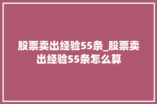 股票卖出经验55条_股票卖出经验55条怎么算 股票卖出经验55条_股票卖出经验55条怎么算