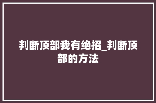 判断顶部我有绝招_判断顶部的方法 判断顶部我有绝招_判断顶部的方法