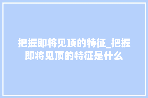 把握即将见顶的特征_把握即将见顶的特征是什么 把握即将见顶的特征_把握即将见顶的特征是什么