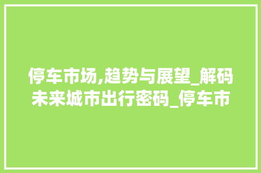 停车市场,趋势与展望_解码未来城市出行密码_停车市场趋势图 停车市场,趋势与展望_解码未来城市出行密码_停车市场趋势图