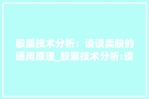 股票技术分析:谈谈卖股的通用原理_股票技术分析:谈谈卖股的通用原理 股票技术分析:谈谈卖股的通用原理_股票技术分析:谈谈卖股的通用原理