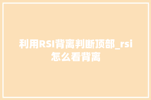 利用RSI背离判断顶部_rsi怎么看背离 利用RSI背离判断顶部_rsi怎么看背离