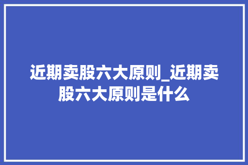 近期卖股六大原则_近期卖股六大原则是什么 近期卖股六大原则_近期卖股六大原则是什么