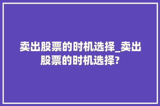 卖出股票的时机选择_卖出股票的时机选择? 卖出股票的时机选择_卖出股票的时机选择?