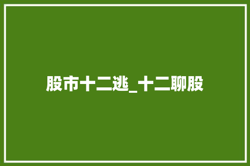 股市十二逃_十二聊股 股市十二逃_十二聊股