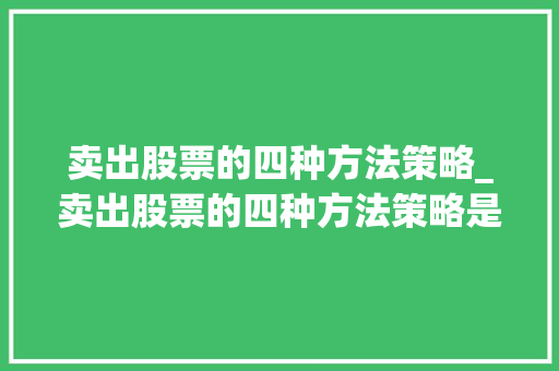 卖出股票的四种方法策略_卖出股票的四种方法策略是什么 卖出股票的四种方法策略_卖出股票的四种方法策略是什么