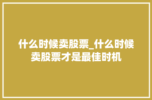 什么时候卖股票_什么时候卖股票才是最佳时机 什么时候卖股票_什么时候卖股票才是最佳时机
