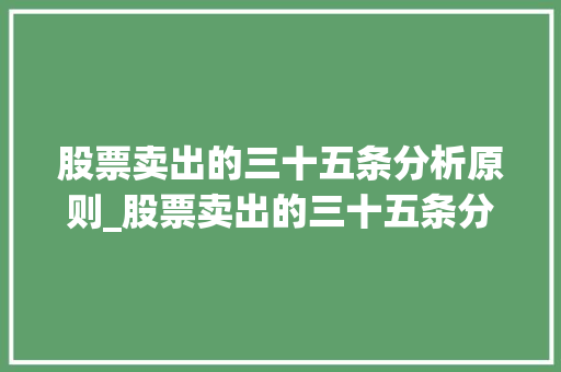 股票卖出的三十五条分析原则_股票卖出的三十五条分析原则是什么 股票卖出的三十五条分析原则_股票卖出的三十五条分析原则是什么