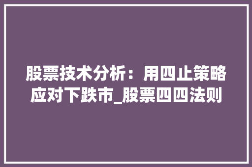 股票技术分析:用四止策略应对下跌市_股票四四法则 股票技术分析:用四止策略应对下跌市_股票四四法则