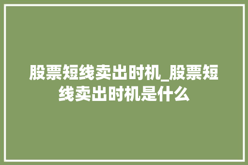 股票短线卖出时机_股票短线卖出时机是什么 股票短线卖出时机_股票短线卖出时机是什么