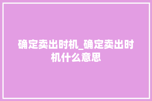 确定卖出时机_确定卖出时机什么意思 确定卖出时机_确定卖出时机什么意思