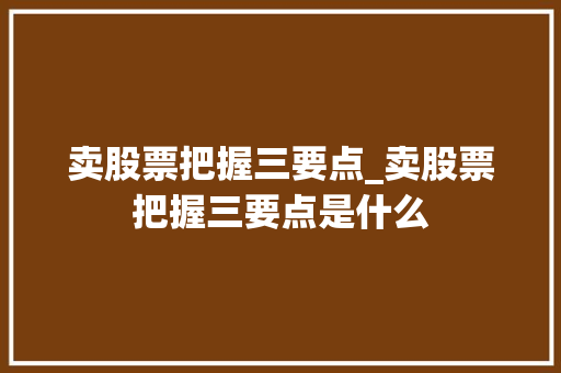 卖股票把握三要点_卖股票把握三要点是什么 卖股票把握三要点_卖股票把握三要点是什么