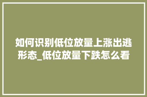 如何识别低位放量上涨出逃形态_低位放量下跌怎么看 如何识别低位放量上涨出逃形态_低位放量下跌怎么看