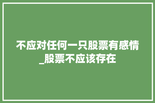 不应对任何一只股票有感情_股票不应该存在 不应对任何一只股票有感情_股票不应该存在