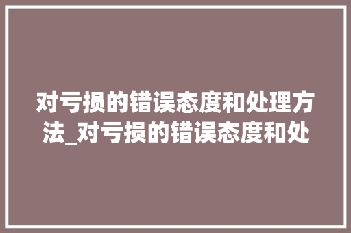 对亏损的错误态度和处理方法_对亏损的错误态度和处理方法有哪些 对亏损的错误态度和处理方法_对亏损的错误态度和处理方法有哪些