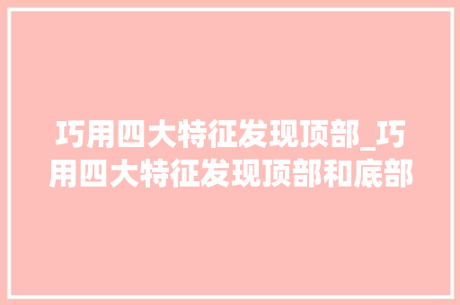 巧用四大特征发现顶部_巧用四大特征发现顶部和底部 巧用四大特征发现顶部_巧用四大特征发现顶部和底部