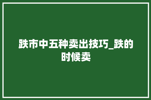 跌市中五种卖出技巧_跌的时候卖 跌市中五种卖出技巧_跌的时候卖