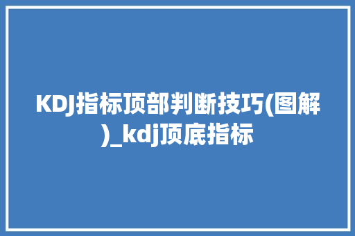 KDJ指标顶部判断技巧(图解)_kdj顶底指标 KDJ指标顶部判断技巧(图解)_kdj顶底指标