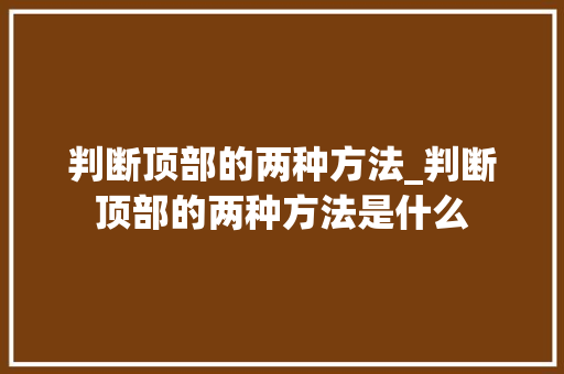 判断顶部的两种方法_判断顶部的两种方法是什么 判断顶部的两种方法_判断顶部的两种方法是什么