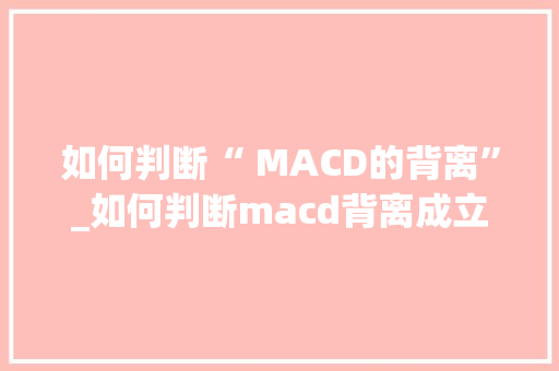 如何判断“ MACD的背离”_如何判断macd背离成立 如何判断“ MACD的背离”_如何判断macd背离成立