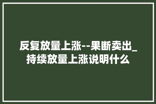 反复放量上涨--果断卖出_持续放量上涨说明什么 反复放量上涨--果断卖出_持续放量上涨说明什么