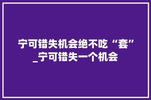 宁可错失机会绝不吃“套”_宁可错失一个机会 宁可错失机会绝不吃“套”_宁可错失一个机会
