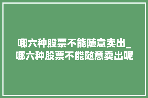 哪六种股票不能随意卖出_哪六种股票不能随意卖出呢 哪六种股票不能随意卖出_哪六种股票不能随意卖出呢