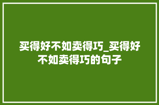 买得好不如卖得巧_买得好不如卖得巧的句子 买得好不如卖得巧_买得好不如卖得巧的句子